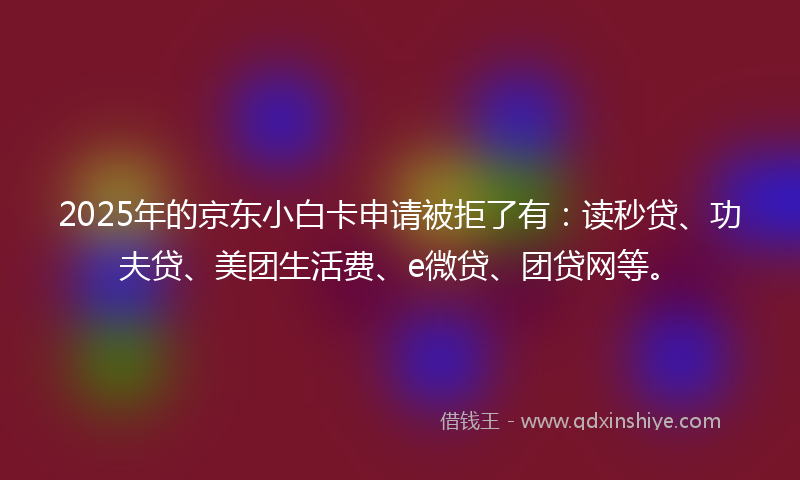 2025年的京东小白卡申请被拒了有：读秒贷、功夫贷、美团生活费、e微贷、团贷网等。