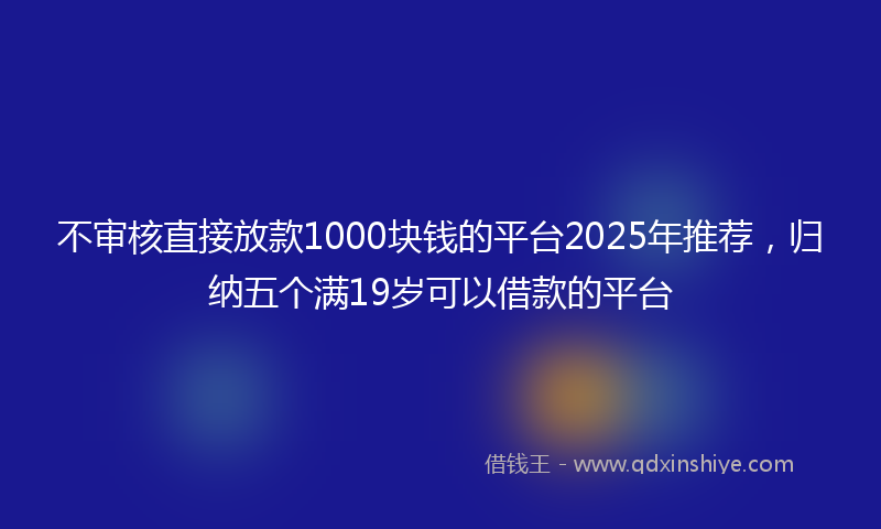 不审核直接放款1000块钱的平台2025年推荐，归纳五个满19岁可以借款的平台