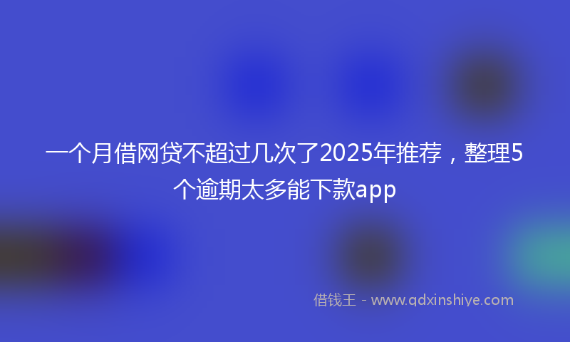 一个月借网贷不超过几次了2025年推荐，整理5个逾期太多能下款app