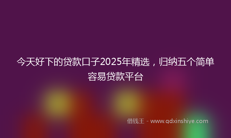 今天好下的贷款口子2025年精选，归纳五个简单容易贷款平台