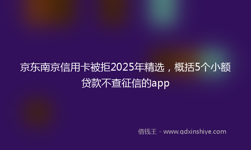 京东南京信用卡被拒2025年精选，概括5个小额贷款不查征信的app