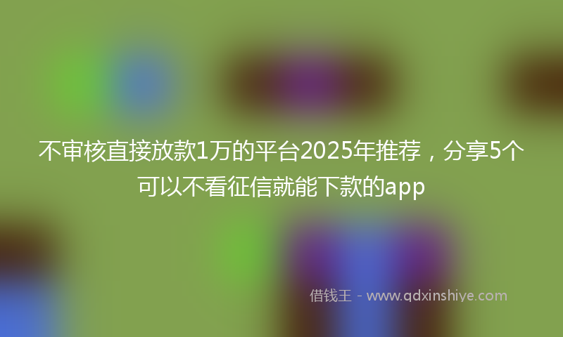不审核直接放款1万的平台2025年推荐，分享5个可以不看征信就能下款的app