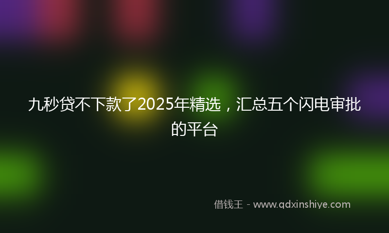 九秒贷不下款了2025年精选，汇总五个闪电审批的平台