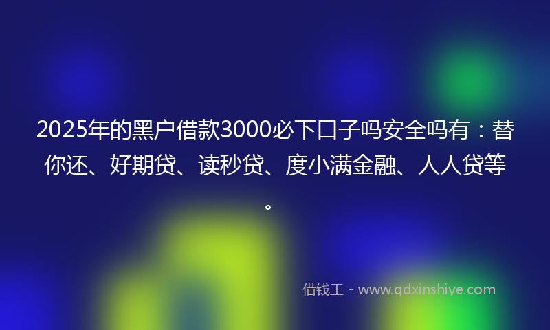 2025年的黑户借款3000必下口子吗安全吗有：替你还、好期贷、读秒贷、度小满金融、人人贷等。