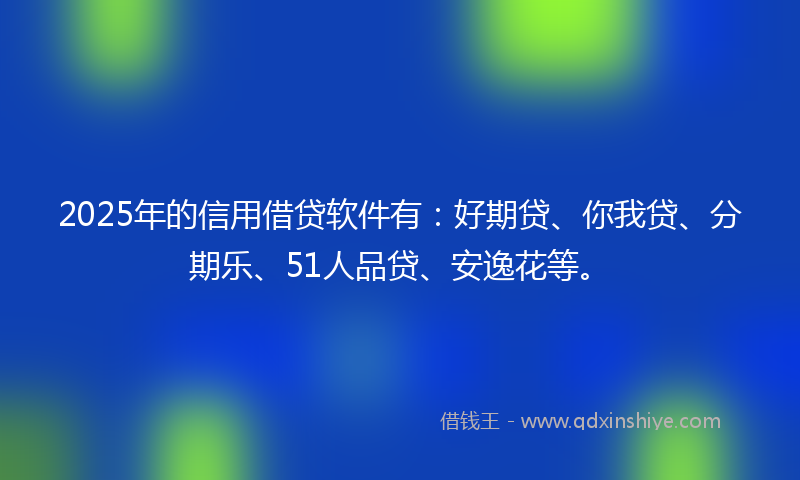 2025年的信用借贷软件有：好期贷、你我贷、分期乐、51人品贷、安逸花等。