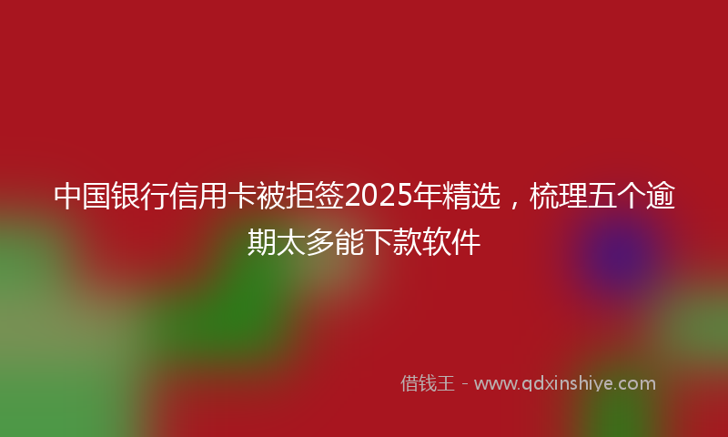 中国银行信用卡被拒签2025年精选，梳理五个逾期太多能下款软件