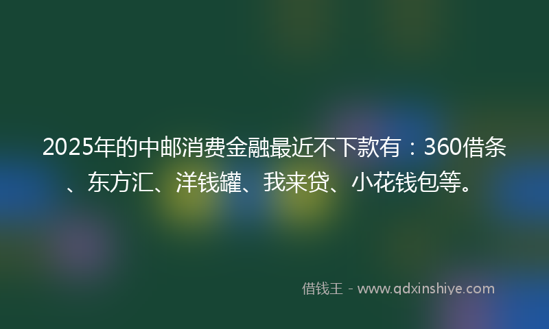 2025年的中邮消费金融最近不下款有：360借条、东方汇、洋钱罐、我来贷、小花钱包等。