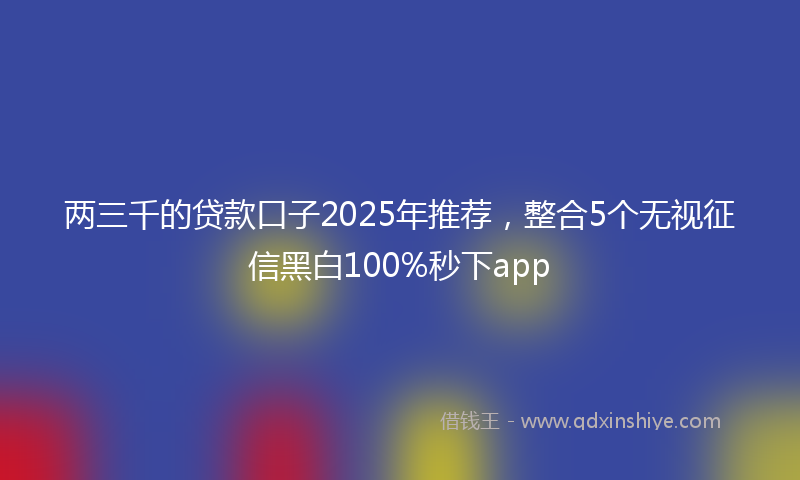 两三千的贷款口子2025年推荐，整合5个无视征信黑白100%秒下app