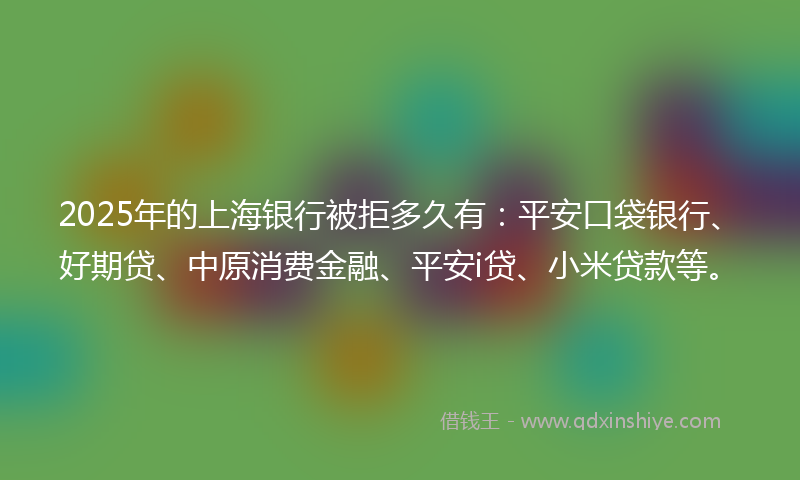 2025年的上海银行被拒多久有：平安口袋银行、好期贷、中原消费金融、平安i贷、小米贷款等。
