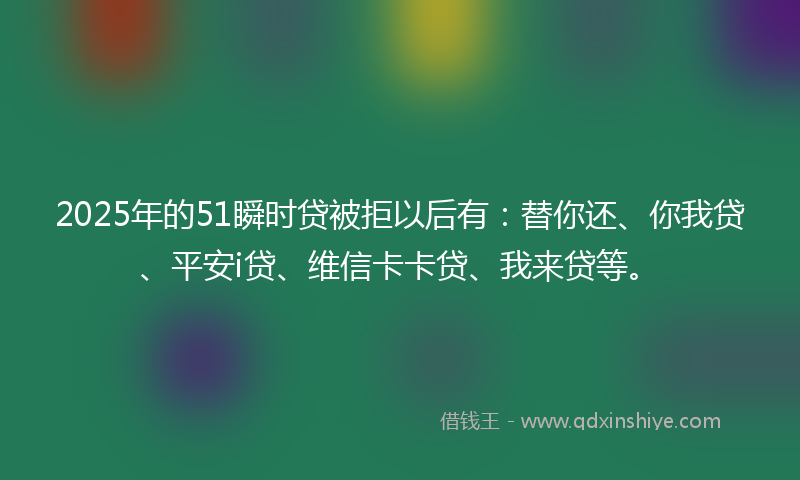 2025年的51瞬时贷被拒以后有：替你还、你我贷、平安i贷、维信卡卡贷、我来贷等。