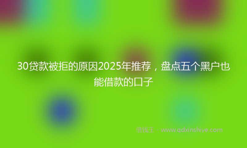 30贷款被拒的原因2025年推荐，盘点五个黑户也能借款的口子