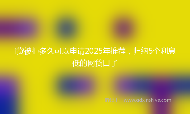 i贷被拒多久可以申请2025年推荐，归纳5个利息低的网贷口子