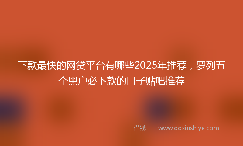 下款最快的网贷平台有哪些2025年推荐，罗列五个黑户必下款的口子贴吧推荐