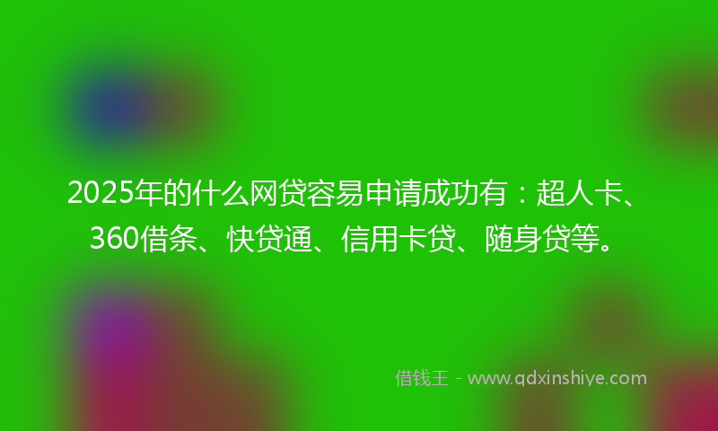 2025年的什么网贷容易申请成功有：超人卡、360借条、快贷通、信用卡贷、随身贷等。