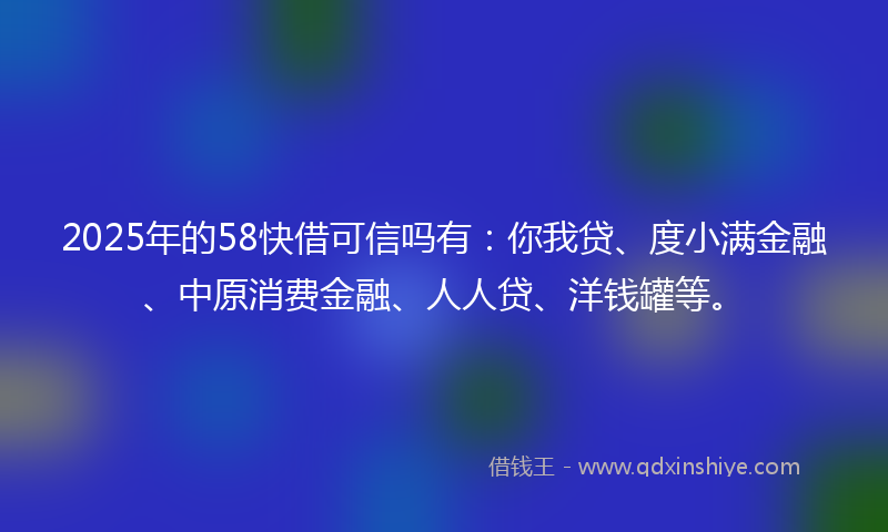 2025年的58快借可信吗有：你我贷、度小满金融、中原消费金融、人人贷、洋钱罐等。