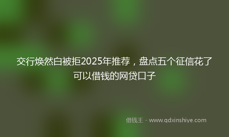 交行焕然白被拒2025年推荐，盘点五个征信花了可以借钱的网贷口子