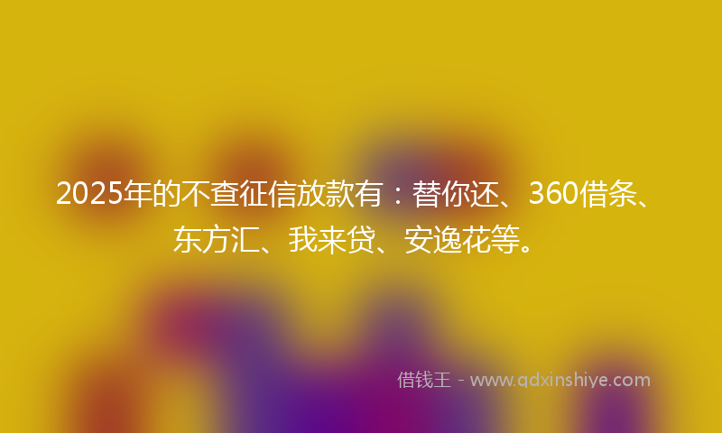 2025年的不查征信放款有：替你还、360借条、东方汇、我来贷、安逸花等。