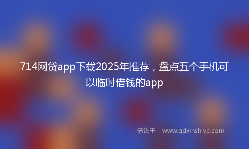 714网贷app下载2025年推荐，盘点五个手机可以临时借钱的app