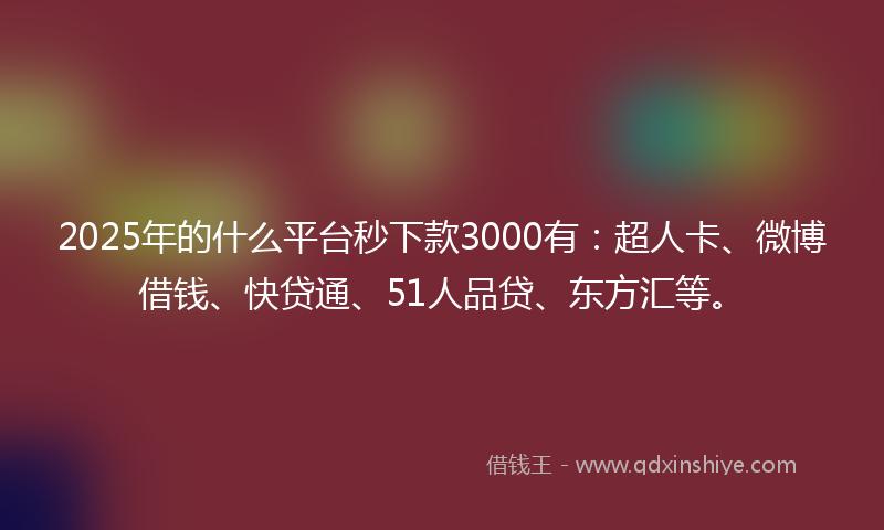 2025年的什么平台秒下款3000有：超人卡、微博借钱、快贷通、51人品贷、东方汇等。