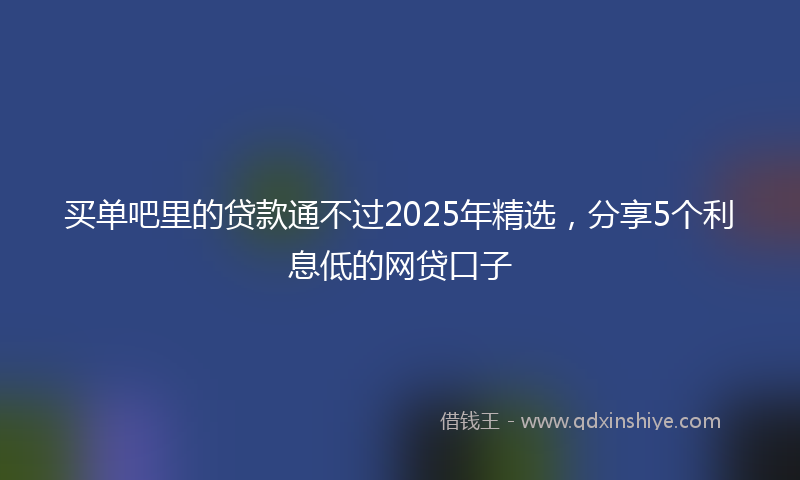 买单吧里的贷款通不过2025年精选，分享5个利息低的网贷口子