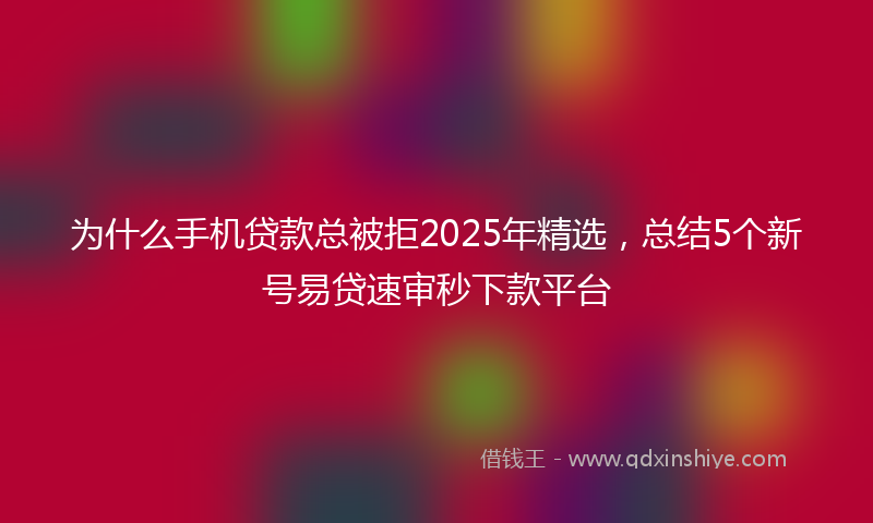 为什么手机贷款总被拒2025年精选，总结5个新号易贷速审秒下款平台