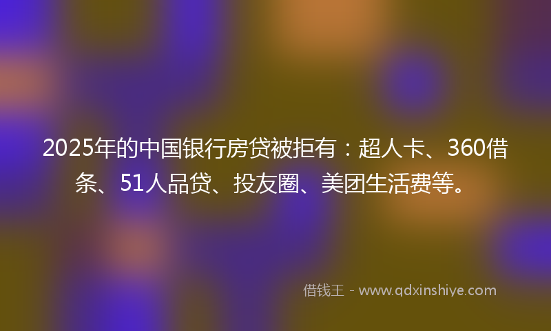 2025年的中国银行房贷被拒有：超人卡、360借条、51人品贷、投友圈、美团生活费等。