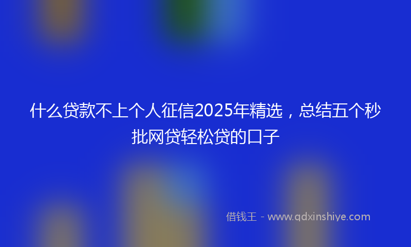 什么贷款不上个人征信2025年精选，总结五个秒批网贷轻松贷的口子