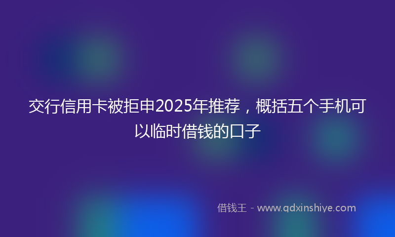 交行信用卡被拒申2025年推荐，概括五个手机可以临时借钱的口子