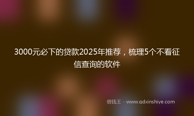 3000元必下的贷款2025年推荐，梳理5个不看征信查询的软件
