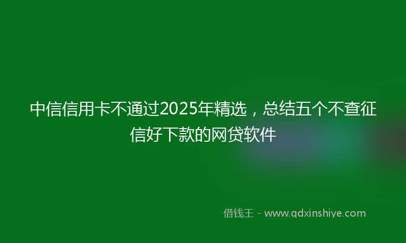 中信信用卡不通过2025年精选，总结五个不查征信好下款的网贷软件