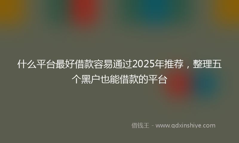 什么平台最好借款容易通过2025年推荐，整理五个黑户也能借款的平台