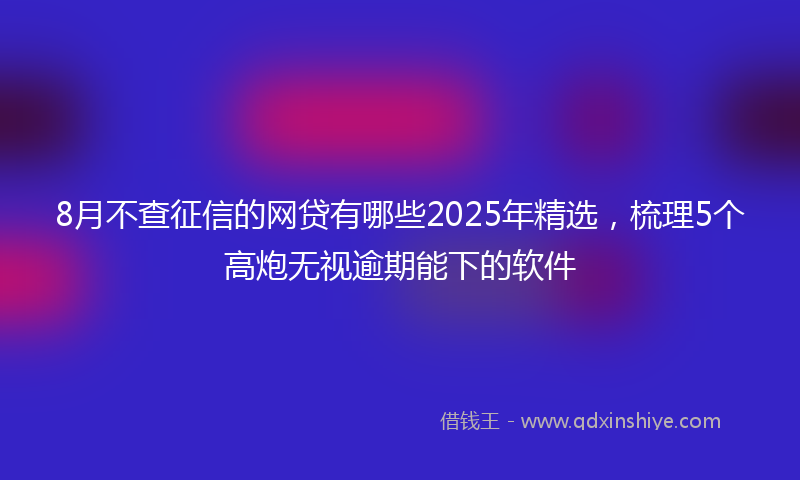 8月不查征信的网贷有哪些2025年精选，梳理5个高炮无视逾期能下的软件