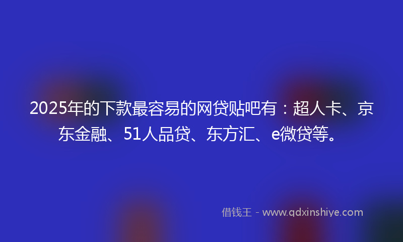 2025年的下款最容易的网贷贴吧有：超人卡、京东金融、51人品贷、东方汇、e微贷等。
