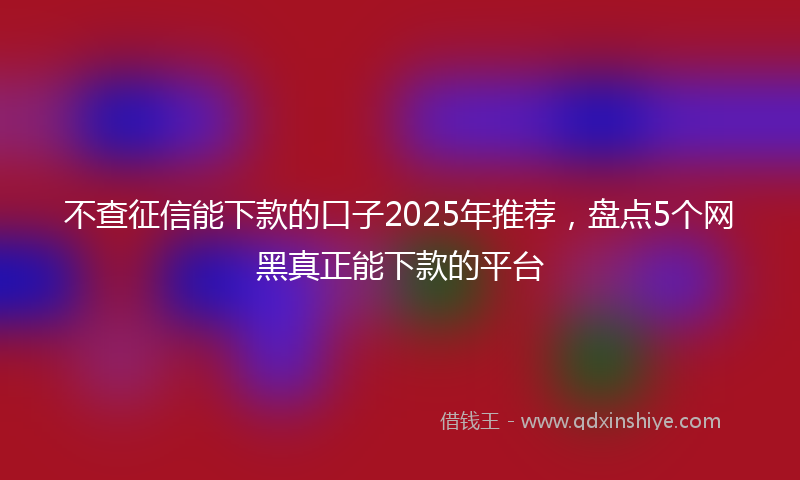 不查征信能下款的口子2025年推荐，盘点5个网黑真正能下款的平台