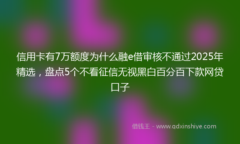 信用卡有7万额度为什么融e借审核不通过2025年精选，盘点5个不看征信无视黑白百分百下款网贷口子