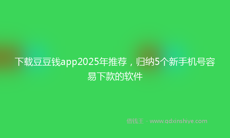 下载豆豆钱app2025年推荐，归纳5个新手机号容易下款的软件