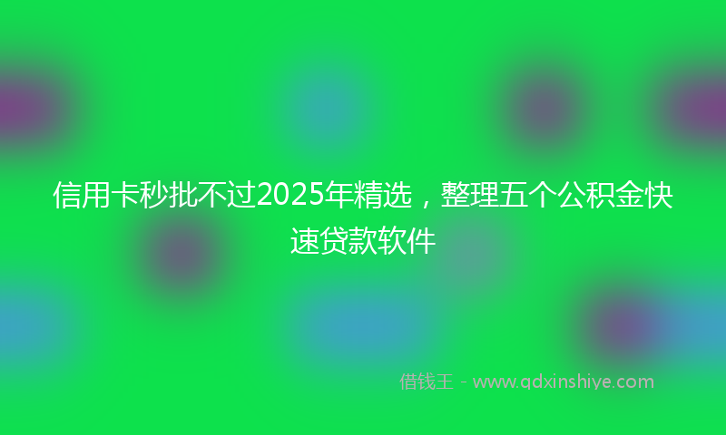 信用卡秒批不过2025年精选，整理五个公积金快速贷款软件