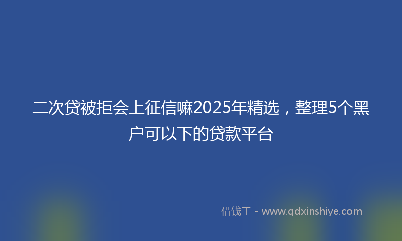 二次贷被拒会上征信嘛2025年精选，整理5个黑户可以下的贷款平台