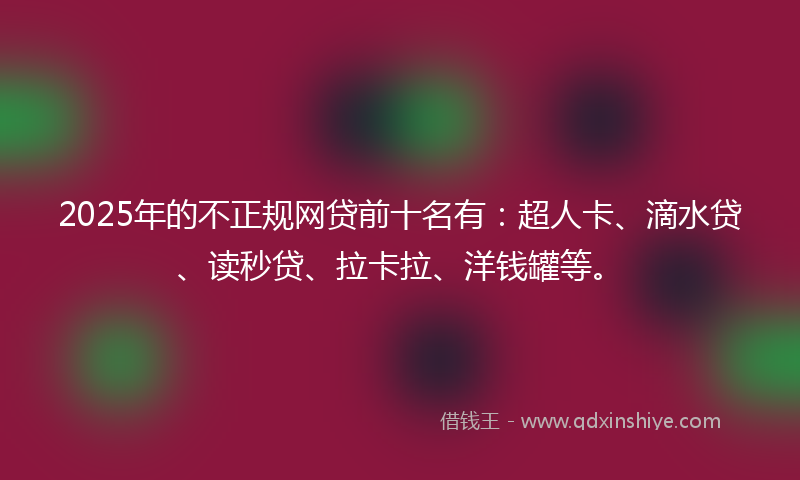 2025年的不正规网贷前十名有：超人卡、滴水贷、读秒贷、拉卡拉、洋钱罐等。