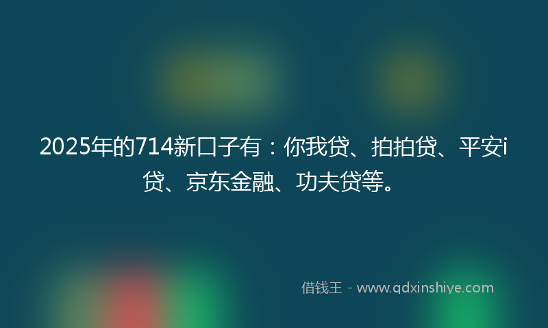 2025年的714新口子有：你我贷、拍拍贷、平安i贷、京东金融、功夫贷等。