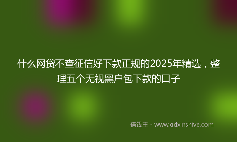 什么网贷不查征信好下款正规的2025年精选，整理五个无视黑户包下款的口子
