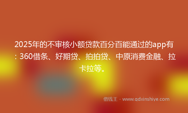2025年的不审核小额贷款百分百能通过的app有：360借条、好期贷、拍拍贷、中原消费金融、拉卡拉等。