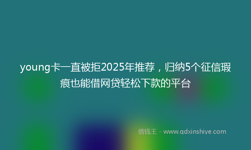 young卡一直被拒2025年推荐，归纳5个征信瑕疵也能借网贷轻松下款的平台