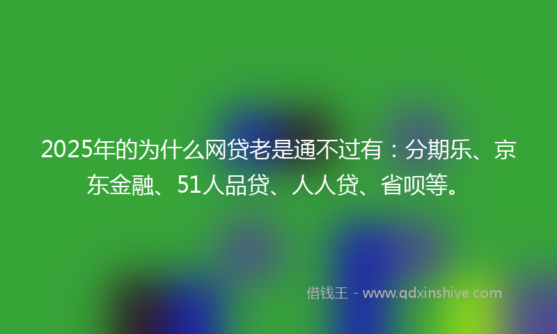 2025年的为什么网贷老是通不过有：分期乐、京东金融、51人品贷、人人贷、省呗等。