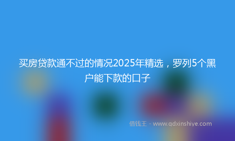 买房贷款通不过的情况2025年精选，罗列5个黑户能下款的口子