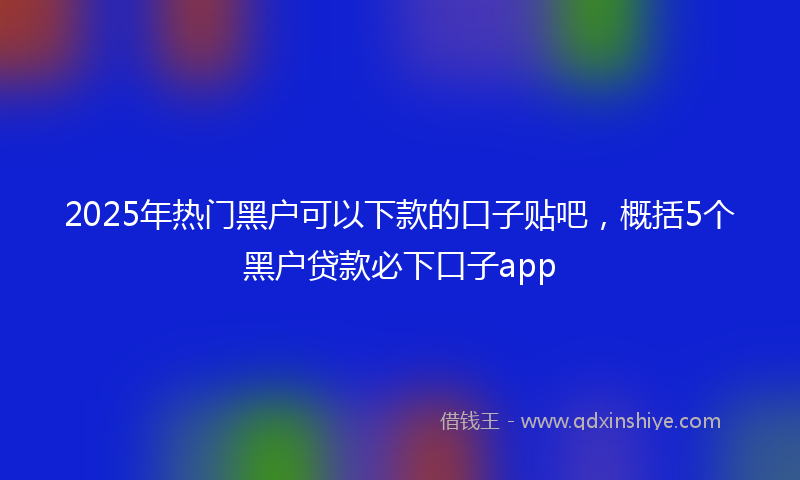 2025年热门黑户可以下款的口子贴吧，概括5个黑户贷款必下口子app