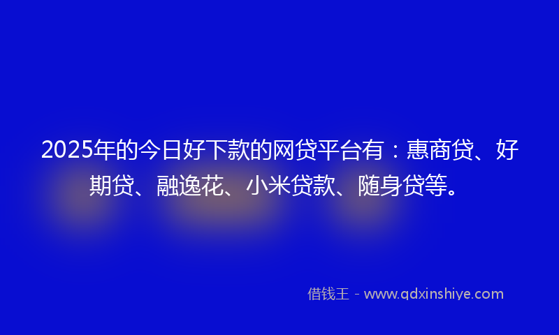 2025年的今日好下款的网贷平台有：惠商贷、好期贷、融逸花、小米贷款、随身贷等。