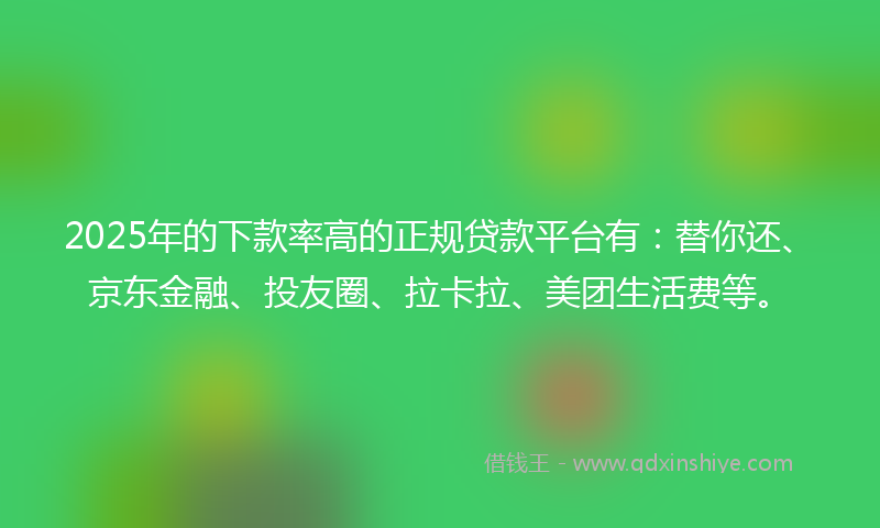 2025年的下款率高的正规贷款平台有：替你还、京东金融、投友圈、拉卡拉、美团生活费等。