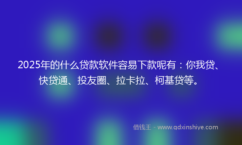2025年的什么贷款软件容易下款呢有：你我贷、快贷通、投友圈、拉卡拉、柯基贷等。