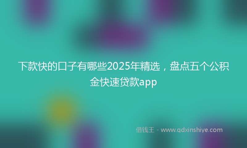 下款快的口子有哪些2025年精选，盘点五个公积金快速贷款app